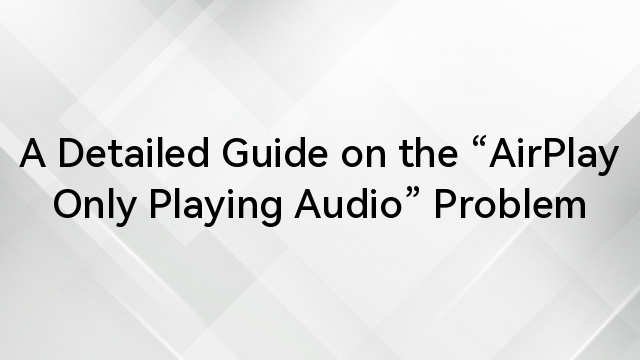 A Detailed Guide on the “AirPlay Only Playing Audio” Problem