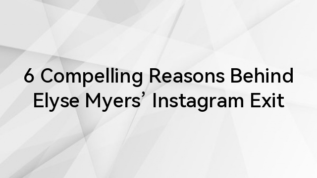 6 Compelling Reasons Behind Elyse Myers’ Instagram Exit