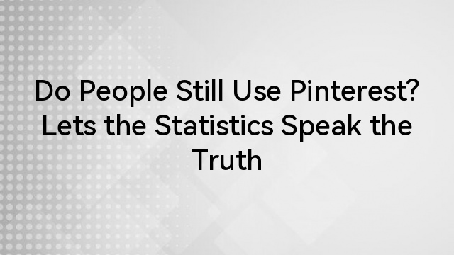 Do People Still Use Pinterest? Lets the Statistics Speak the Truth