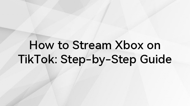 How to Stream Xbox on TikTok: Step-by-Step Guide