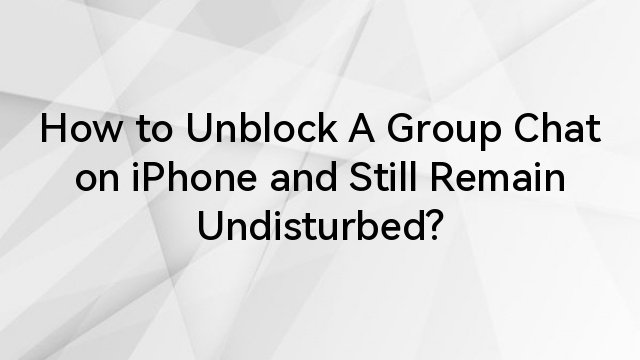 How to Unblock A Group Chat on iPhone and Still Remain Undisturbed?