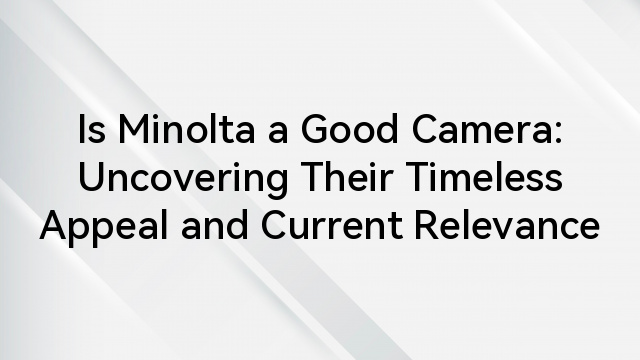 Is Minolta a Good Camera: Uncovering Their Timeless Appeal and Current Relevance