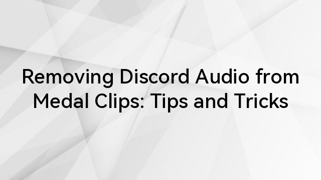 Removing Discord Audio from Medal Clips: Tips and Tricks