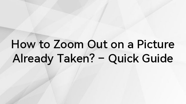 How to Zoom Out on a Picture Already Taken? – Quick Guide