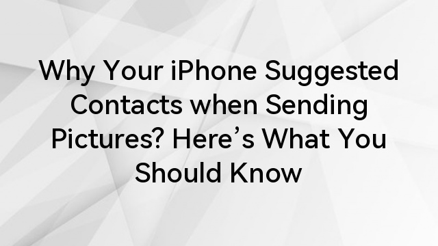 Why Your iPhone Suggested Contacts when Sending Pictures? Here’s What You Should Know