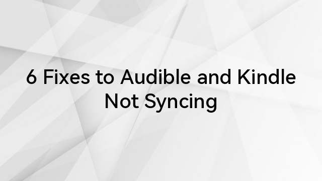 6 Fixes to Audible and Kindle Not Syncing