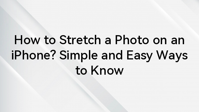 How to Stretch a Photo on an iPhone? Simple and Easy Ways to Know