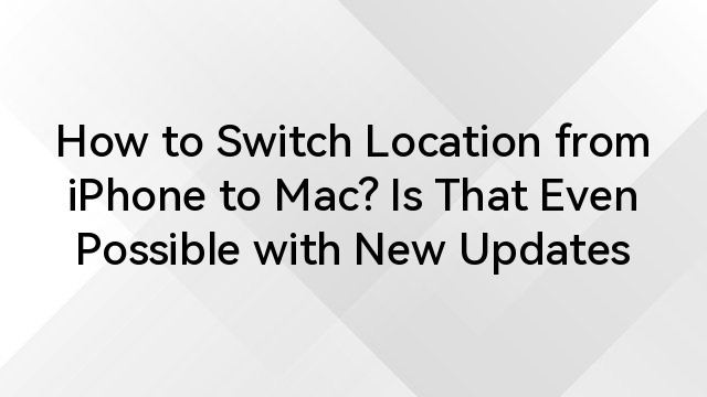 How to Switch Location from iPhone to Mac? Is That Even Possible with New Updates