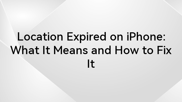 Location Expired on iPhone: What It Means and How to Fix It