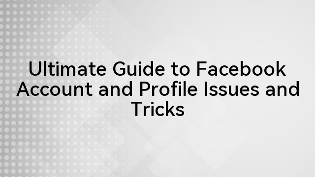 Ultimate Guide to Facebook Account and Profile Issues and Tricks