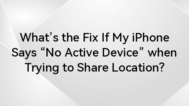 What’s the Fix If My iPhone Says “No Active Device” when Trying to Share Location?