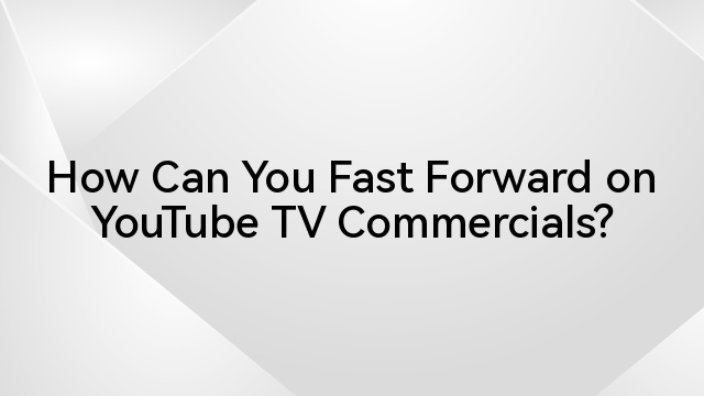 How Can You Fast Forward on YouTube TV Commercials?