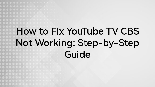 How to Fix YouTube TV CBS Not Working: Step-by-Step Guide