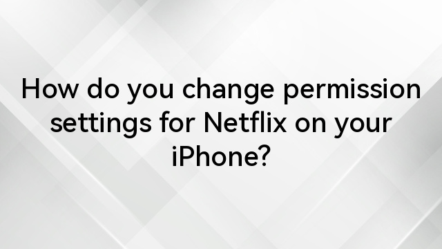 How do you change permission settings for Netflix on your iPhone?