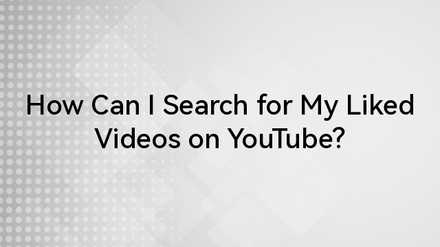 How Can I Search for My Liked Videos on YouTube?