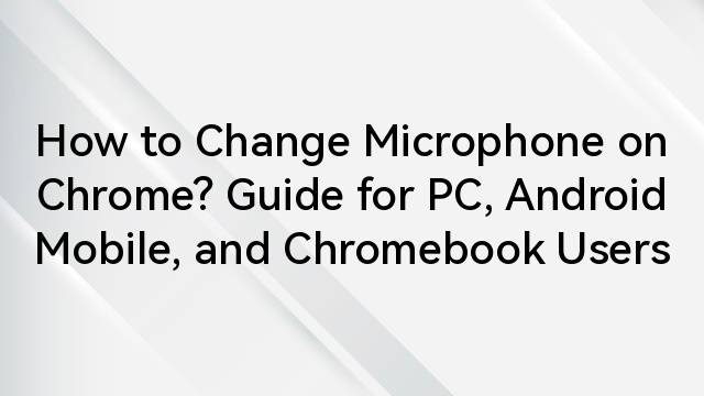 How to Change Microphone on Chrome? Guide for PC, Android Mobile, and Chromebook Users