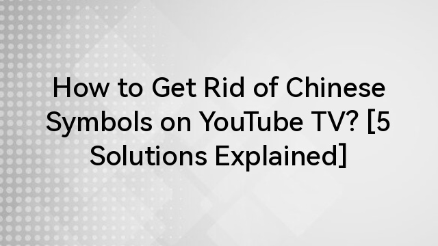 How to Get Rid of Chinese Symbols on YouTube TV? [5 Solutions Explained]