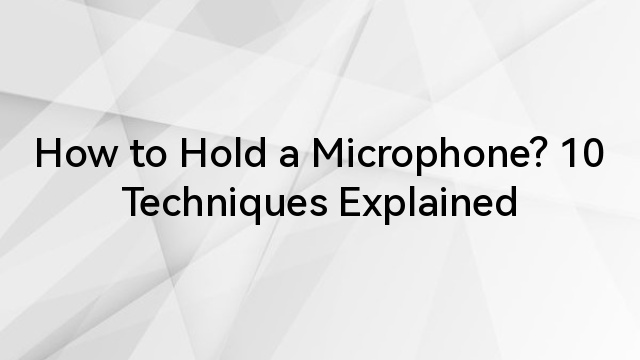 How to Hold a Microphone? 10 Techniques Explained