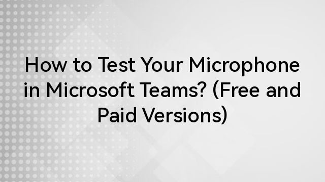 How to Test Your Microphone in Microsoft Teams? (Free and Paid Versions)