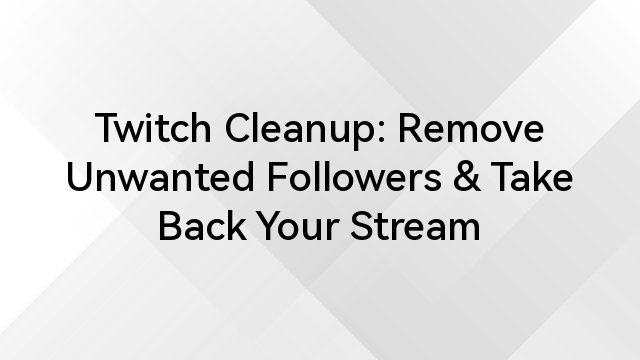 Twitch Cleanup: Remove Unwanted Followers & Take Back Your Stream